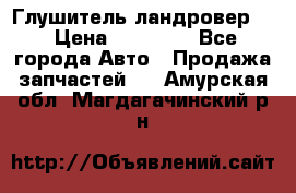 Глушитель ландровер . › Цена ­ 15 000 - Все города Авто » Продажа запчастей   . Амурская обл.,Магдагачинский р-н